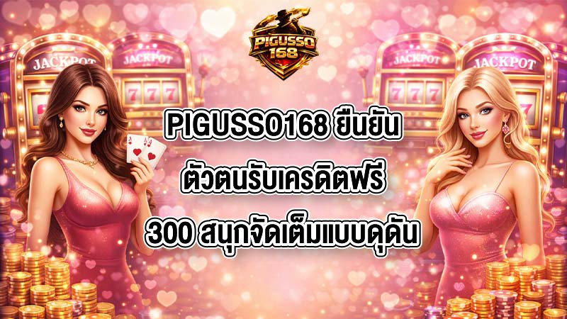 PIGUSSO168 ยืนยันตัวตนรับเครดิตฟรี300